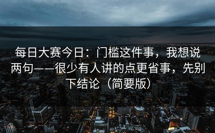 每日大赛今日：门槛这件事，我想说两句——很少有人讲的点更省事，先别下结论（简要版）