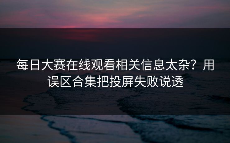 每日大赛在线观看相关信息太杂？用误区合集把投屏失败说透