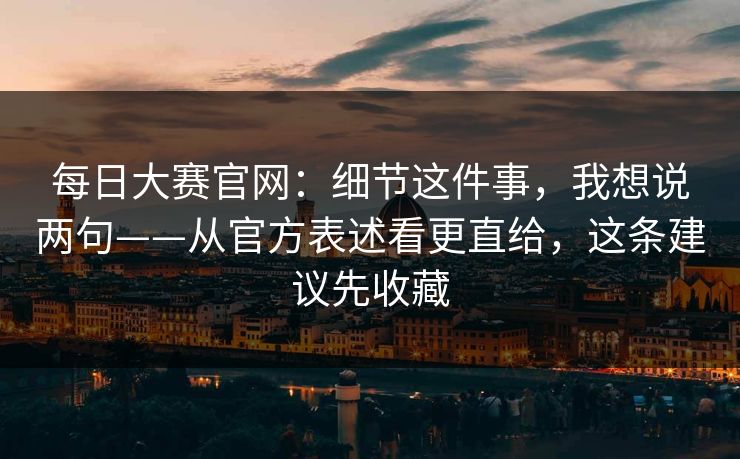 每日大赛官网:细节这件事,我想说两句——从官方表述看更直给,这条建议先收藏 每日大赛官网:细节这件事,我想说两句——从官方表述看更直给,这条建议先收藏