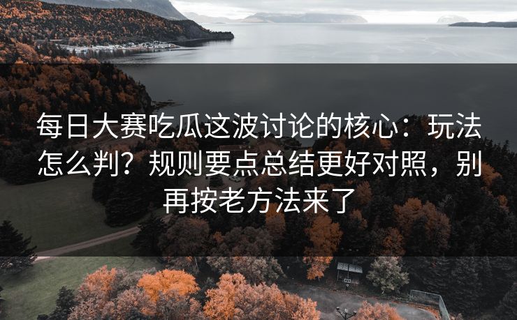 每日大赛吃瓜这波讨论的核心：玩法怎么判？规则要点总结更好对照，别再按老方法来了