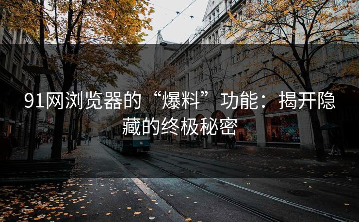 91网浏览器的“爆料”功能：揭开隐藏的终极秘密