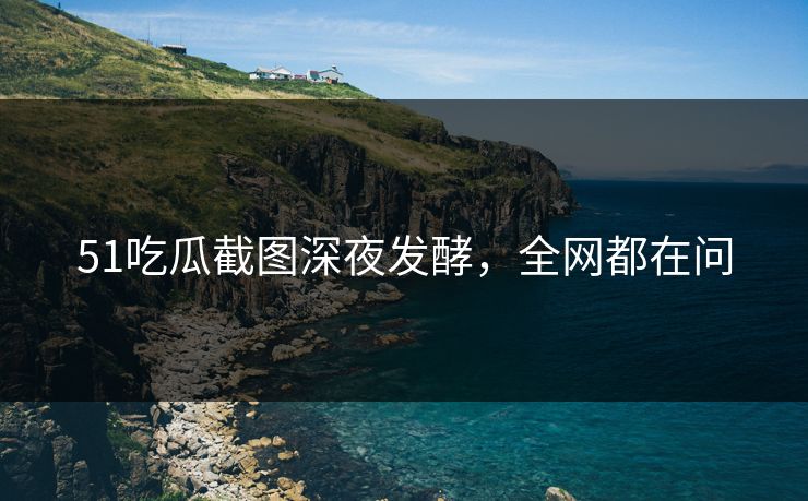 51吃瓜截图深夜发酵，全网都在问