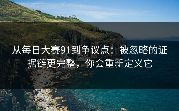 从每日大赛91到争议点:被忽略的证据链更完整,你会重新定义它 从每日大赛91到争议点:被忽略的证据链更完整,你会重新定义它